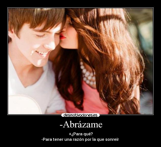 -Abrázame - +¿Para qué?
-Para tener una razón por la que sonreír