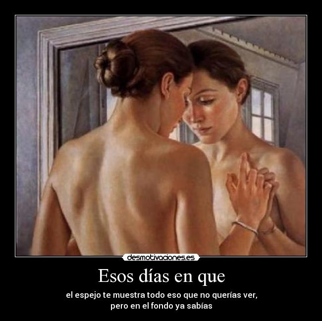 Esos días en que - el espejo te muestra todo eso que no querías ver,
pero en el fondo ya sabías