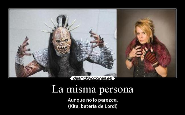 La misma persona - Aunque no lo parezca.
(Kita, batería de Lordi)