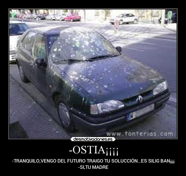 -OSTIA¡¡¡¡ - -TRANQUILO,VENGO DEL FUTURO TRAIGO TU SOLUCCIÓN...ES SILIG BAN¡¡¡¡
-SI,TU MADRE