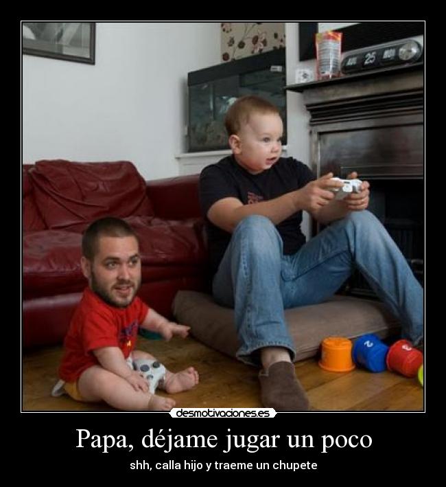 Papa, déjame jugar un poco - shh, calla hijo y traeme un chupete