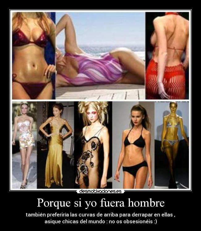 Porque si yo fuera hombre - también preferiría las curvas de arriba para derrapar en ellas ,
asique chicas del mundo : no os obsesionéis :)