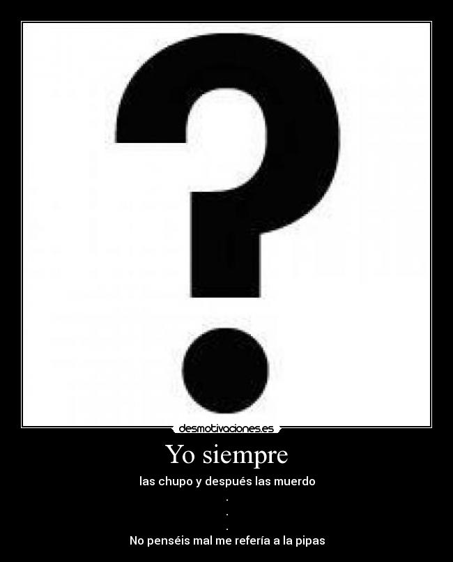 Yo siempre - las chupo y después las muerdo
.
.
.
No penséis mal me refería a la pipas