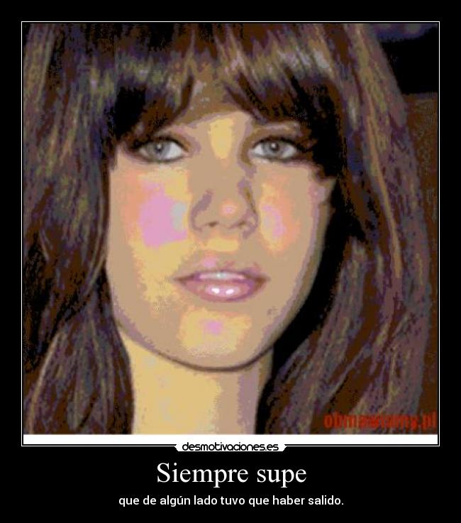 Siempre supe - que de algún lado tuvo que haber salido.