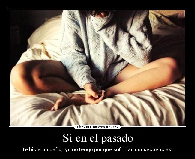 Si en el pasado - te hicieron daño, yo no tengo por que sufrir las consecuencias.