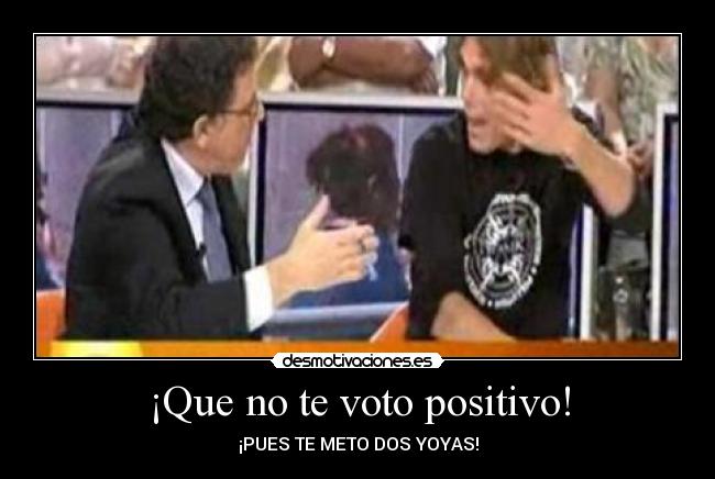 ¡Que no te voto positivo! - ¡PUES TE METO DOS YOYAS!