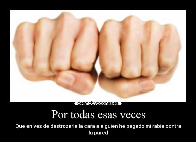 Por todas esas veces - Que en vez de destrozarle la cara a alguien he pagado mi rabia contra la pared