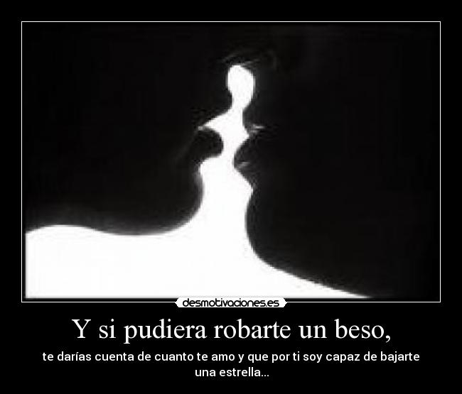 Y si pudiera robarte un beso, - te darías cuenta de cuanto te amo y que por ti soy capaz de bajarte una estrella...