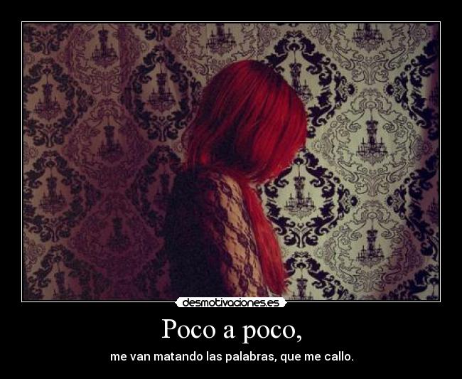 Poco a poco, - me van matando las palabras, que me callo.