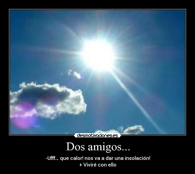 Dos amigos... - -Ufff… que calor! nos va a dar una insolación!
+ Viviré con ello