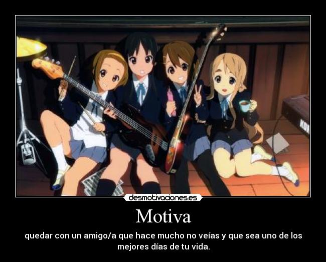 Motiva - quedar con un amigo/a que hace mucho no veías y que sea uno de los
mejores días de tu vida.