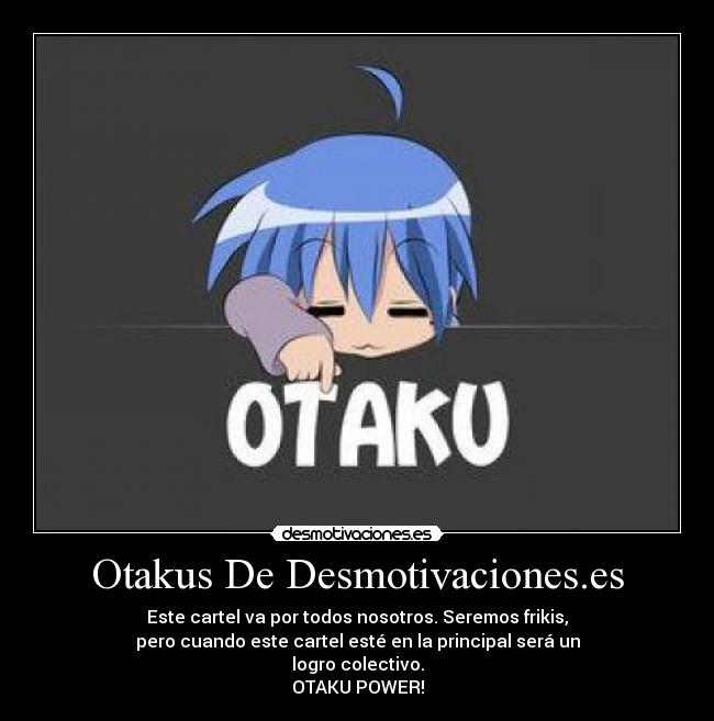 Otakus De Desmotivaciones.es - Este cartel va por todos nosotros. Seremos frikis,
pero cuando este cartel esté en la principal será un
logro colectivo.
OTAKU POWER!