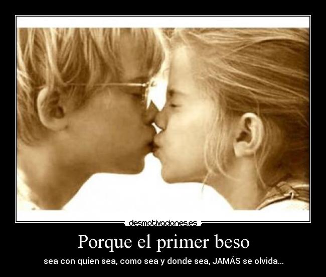 Porque el primer beso - sea con quien sea, como sea y donde sea, JAMÁS se olvida...