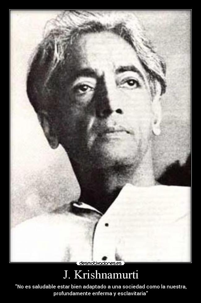 J. Krishnamurti - No es saludable estar bien adaptado a una sociedad como la nuestra,
profundamente enferma y esclavitaria