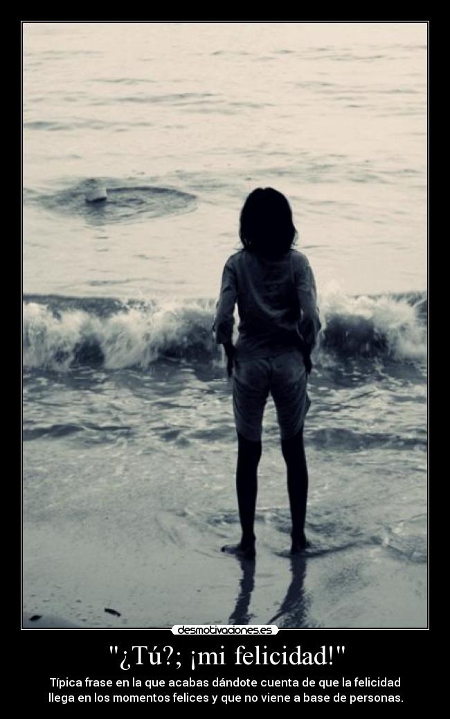 ¿Tú?; ¡mi felicidad! - Típica frase en la que acabas dándote cuenta de que la felicidad
llega en los momentos felices y que no viene a base de personas.