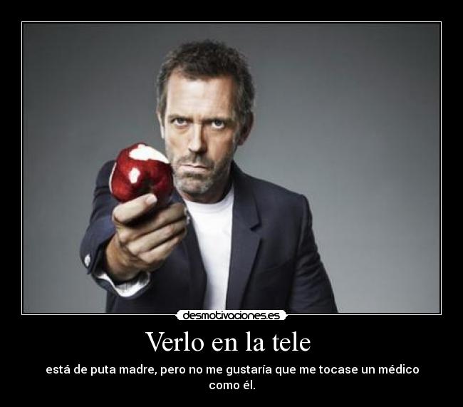 Verlo en la tele  - está de puta madre, pero no me gustaría que me tocase un médico como él.