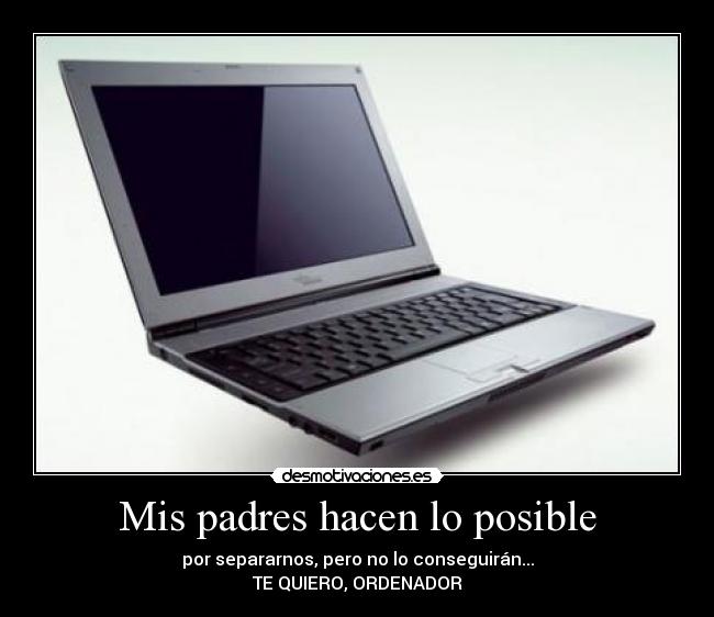 Mis padres hacen lo posible - por separarnos, pero no lo conseguirán...
TE QUIERO, ORDENADOR