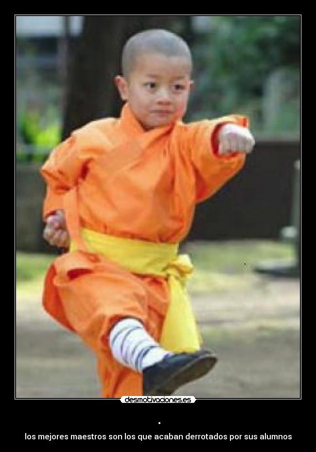 . - los mejores maestros son los que acaban derrotados por sus alumnos