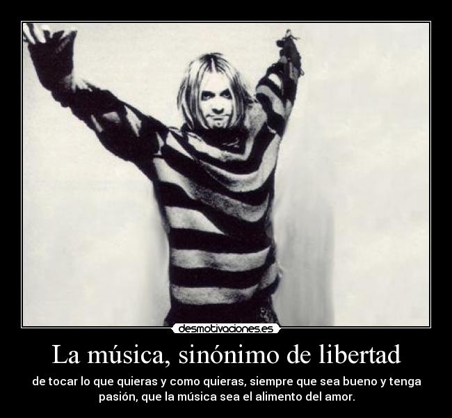 La música, sinónimo de libertad - de tocar lo que quieras y como quieras, siempre que sea bueno y tenga
pasión, que la música sea el alimento del amor.