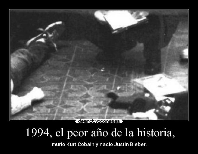 1994, el peor año de la historia, - murio Kurt Cobain y nacio Justin Bieber.