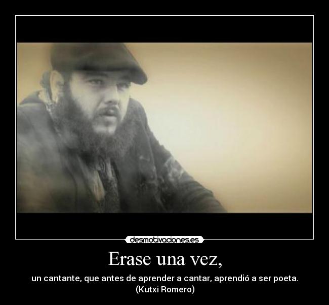 Erase una vez, - un cantante, que antes de aprender a cantar, aprendió a ser poeta.
(Kutxi Romero)