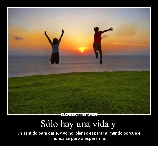 Sólo hay una vida y - un sentido para darle, y yo no pienso esperar al mundo porque él
nunca se paró a esperarme.