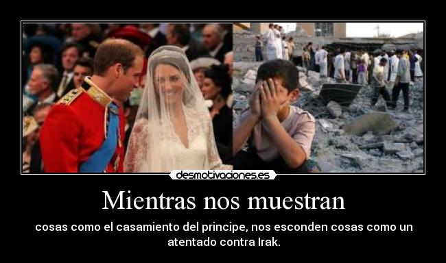 Mientras nos muestran - cosas como el casamiento del principe, nos esconden cosas como un
atentado contra Irak.