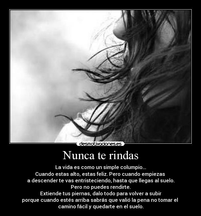 Nunca te rindas - La vida es como un simple columpio...
Cuando estas alto, estas feliz. Pero cuando empiezas 
a descender te vas entristeciendo, hasta que llegas al suelo.
Pero no puedes rendirte.
Extiende tus piernas, dalo todo para volver a subir
porque cuando estés arriba sabrás que valió la pena no tomar el 
camino fácil y quedarte en el suelo.