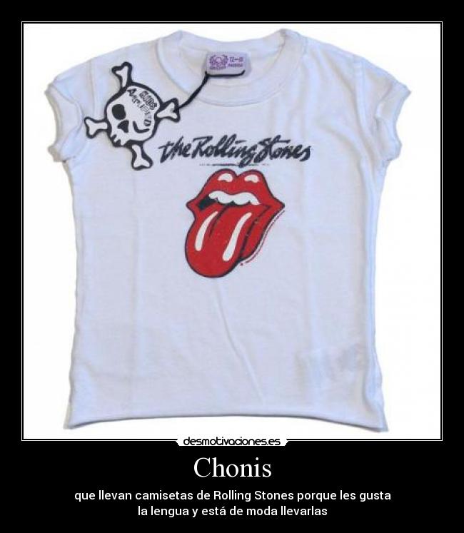 Chonis - que llevan camisetas de Rolling Stones porque les gusta
la lengua y está de moda llevarlas
