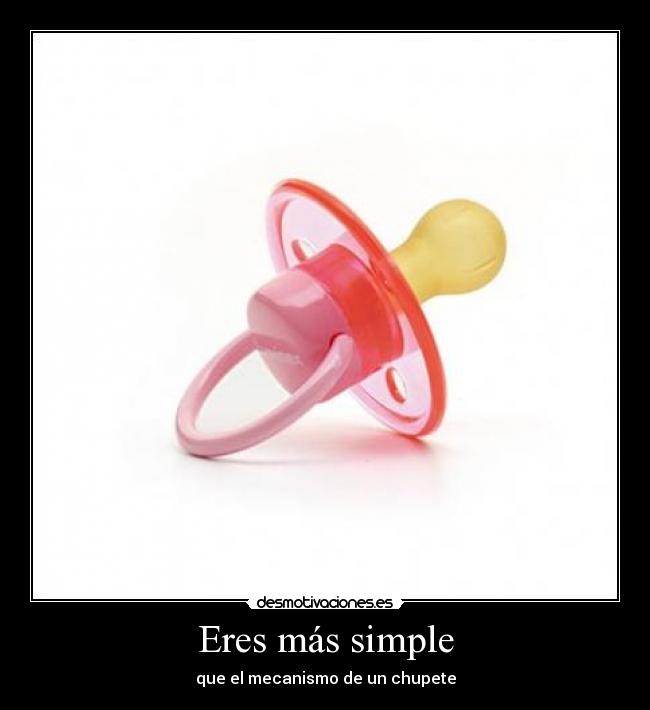 Eres más simple - que el mecanismo de un chupete