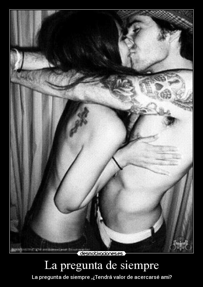 La pregunta de siempre - La pregunta de siempre ,¿Tendrá valor de acercarsé ami?