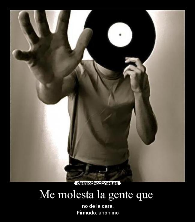 Me molesta la gente que  - no de la cara.
Firmado: anónimo