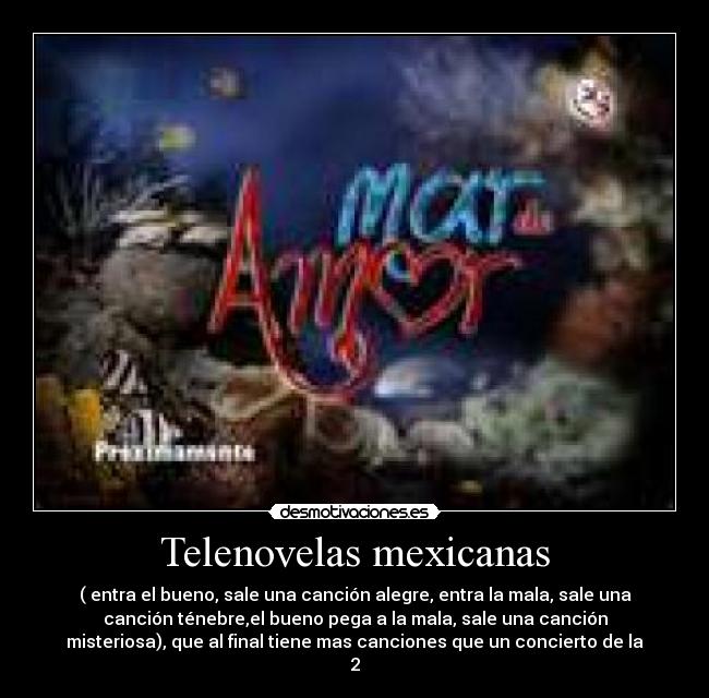 Telenovelas mexicanas - ( entra el bueno, sale una canción alegre, entra la mala, sale una
canción ténebre,el bueno pega a la mala, sale una canción
misteriosa), que al final tiene mas canciones que un concierto de la
2