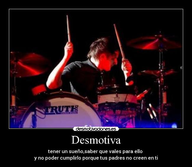 Desmotiva - tener un sueño,saber que vales para ello 
y no poder cumplirlo porque tus padres no creen en ti