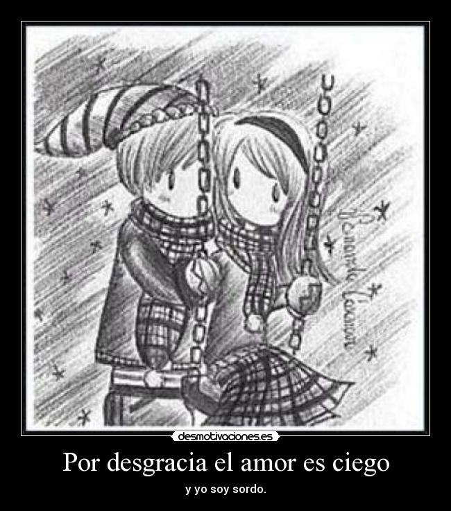 Por desgracia el amor es ciego - y yo soy sordo.