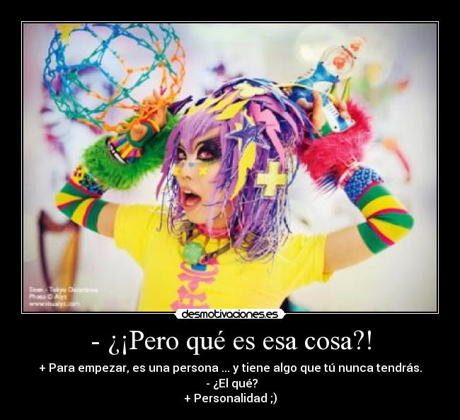 - ¿¡Pero qué es esa cosa?! - + Para empezar, es una persona ... y tiene algo que tú nunca tendrás.
 - ¿El qué?
+ Personalidad ;)