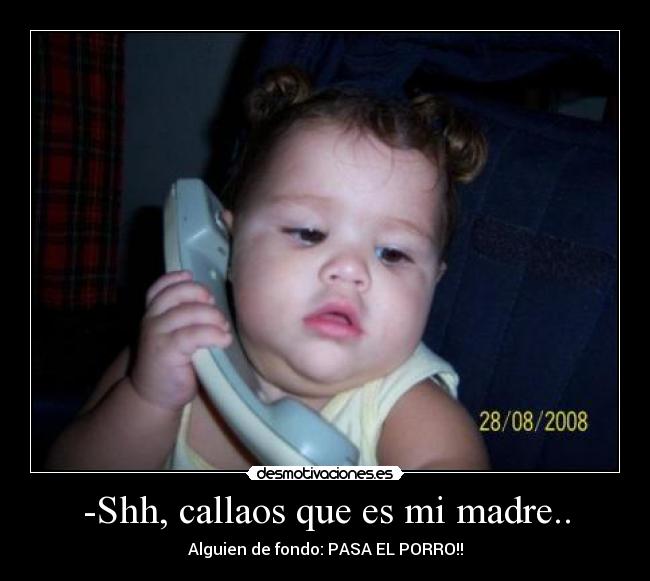 -Shh, callaos que es mi madre.. - Alguien de fondo: PASA EL PORRO!!