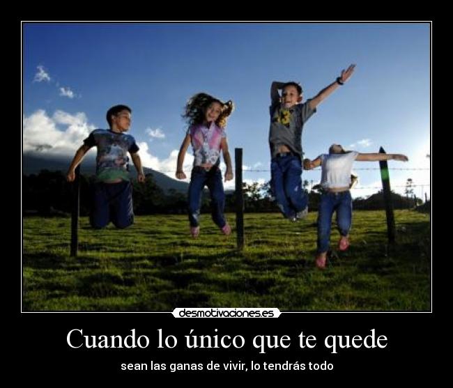 Cuando lo único que te quede - sean las ganas de vivir, lo tendrás todo