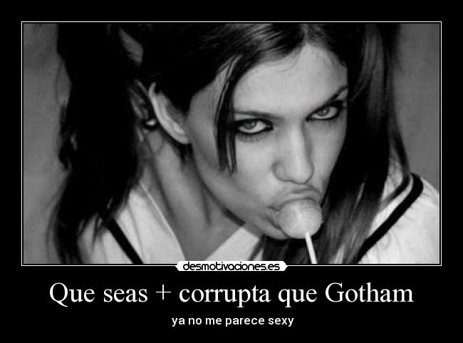 Que seas + corrupta que Gotham -