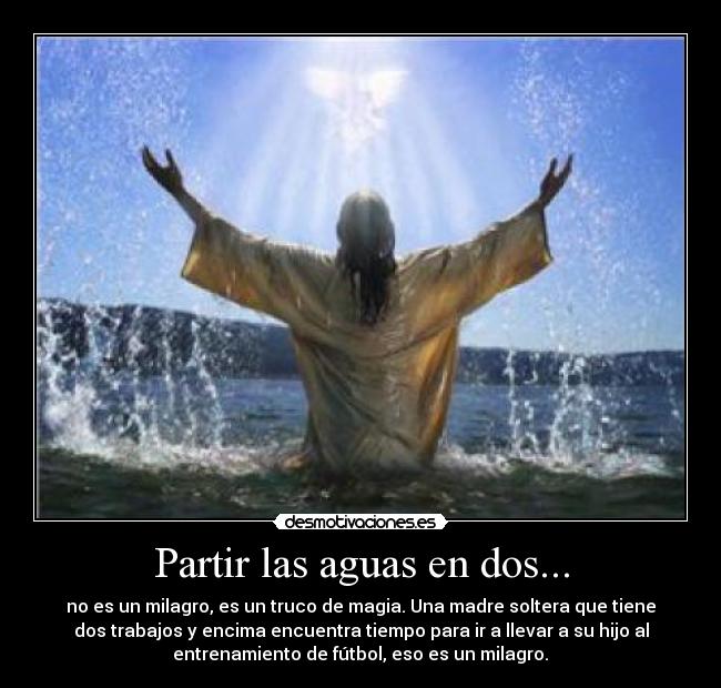 Partir las aguas en dos... - no es un milagro, es un truco de magia. Una madre soltera que tiene
dos trabajos y encima encuentra tiempo para ir a llevar a su hijo al
entrenamiento de fútbol, eso es un milagro.