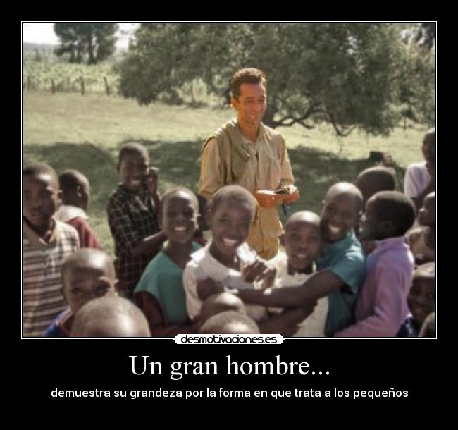 Un gran hombre... - demuestra su grandeza por la forma en que trata a los pequeños
