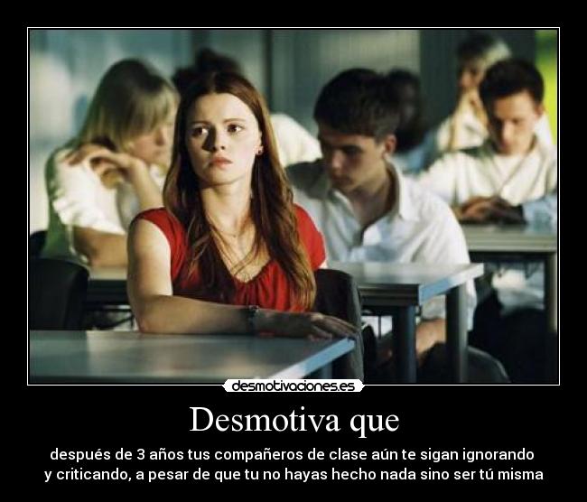 Desmotiva que - después de 3 años tus compañeros de clase aún te sigan ignorando
y criticando, a pesar de que tu no hayas hecho nada sino ser tú misma