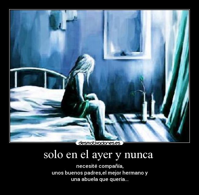 solo en el ayer y nunca - necesité compañía,
unos buenos padres,el mejor hermano y
una abuela que quería...