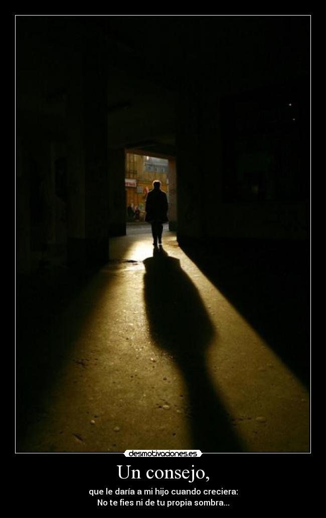 Un consejo, - que le daría a mi hijo cuando creciera:
No te fies ni de tu propia sombra...