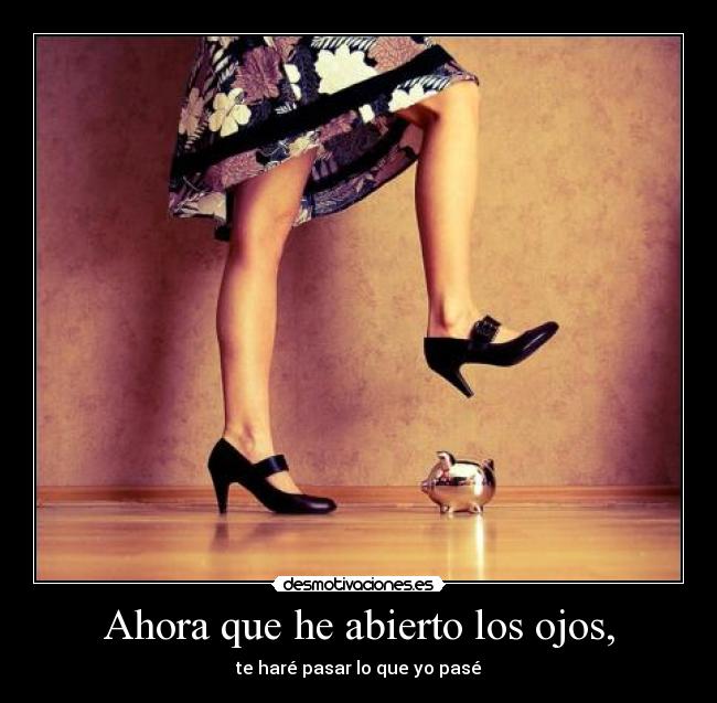 Ahora que he abierto los ojos, - te haré pasar lo que yo pasé