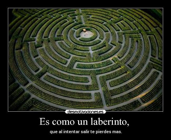 Es como un laberinto, - que al intentar salir te pierdes mas.