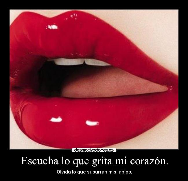 Escucha lo que grita mi corazón. - Olvida lo que susurran mis labios.