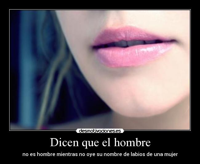 Dicen que el hombre - no es hombre mientras no oye su nombre de labios de una mujer