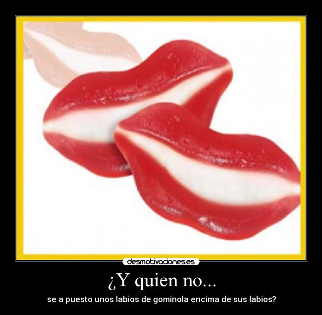 ¿Y quien no... - se a puesto unos labios de gominola encima de sus labios?
