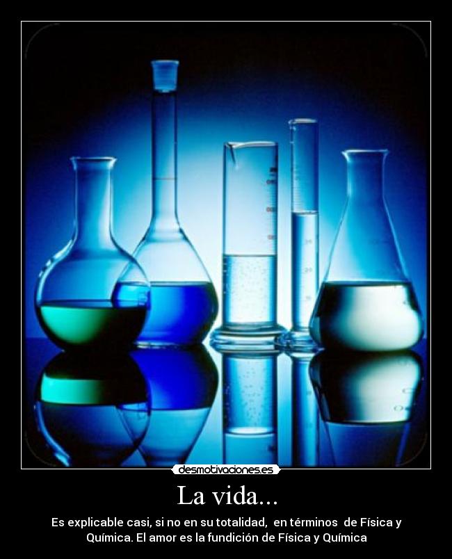 La vida... - Es explicable casi, si no en su totalidad, en términos de Física y
Química. El amor es la fundición de Física y Química